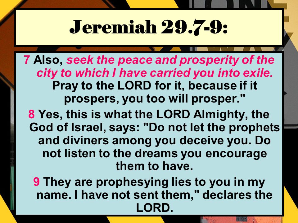 Jeremiah : 7 Also, seek the peace and prosperity of the city to which I have carried you into exile.