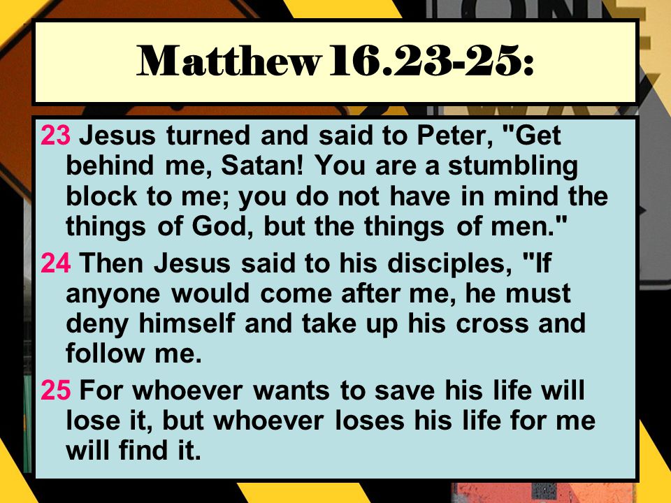 Matthew : 23 Jesus turned and said to Peter, Get behind me, Satan.