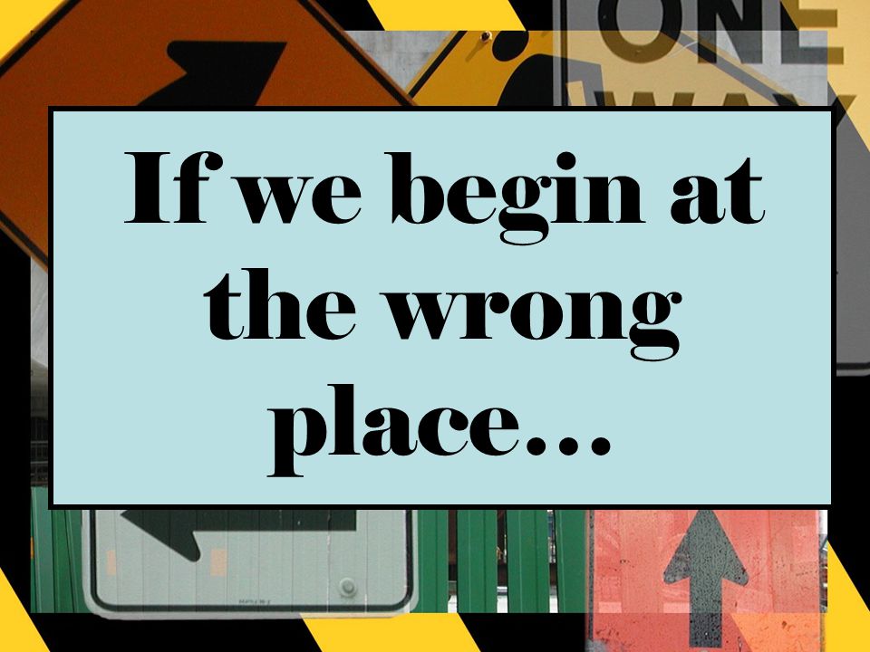 If we begin at the wrong place…