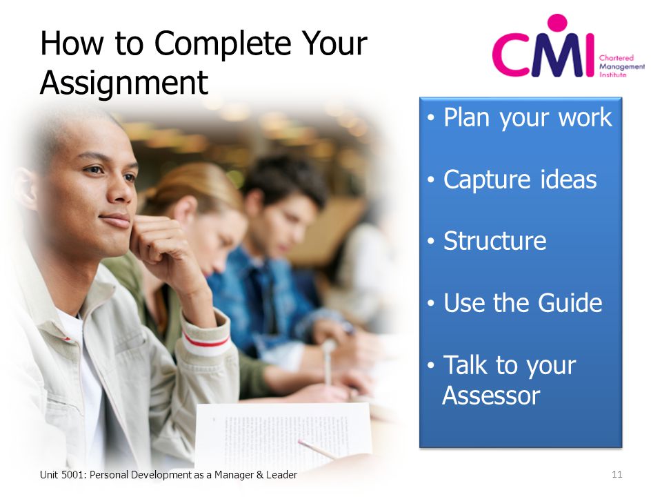 How to Complete Your Assignment Unit 5001: Personal Development as a Manager & Leader 11 Plan your work Capture ideas Structure Use the Guide Talk to your Assessor Plan your work Capture ideas Structure Use the Guide Talk to your Assessor