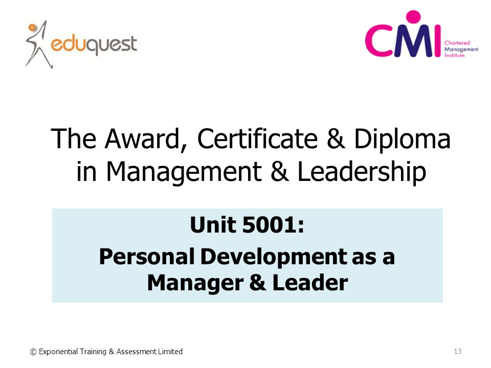 The Award, Certificate & Diploma in Management & Leadership Unit 5001: Personal Development as a Manager & Leader 13 © Exponential Training & Assessment Limited