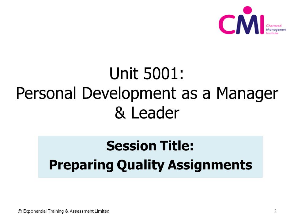 Unit 5001: Personal Development as a Manager & Leader Session Title: Preparing Quality Assignments © Exponential Training & Assessment Limited 2