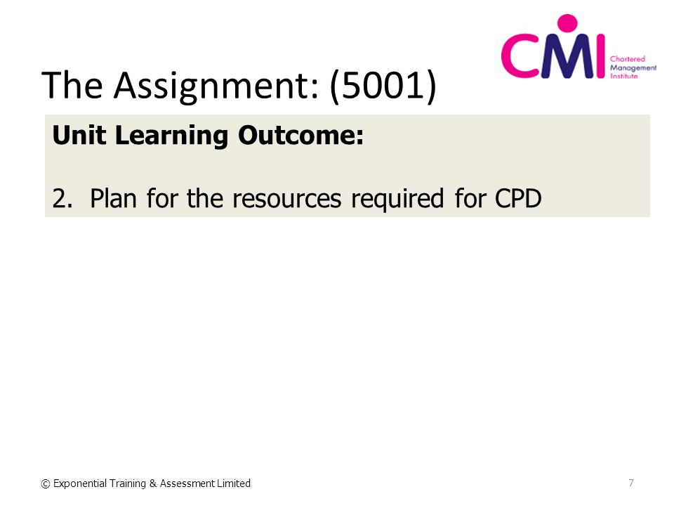 7 © Exponential Training & Assessment Limited The Assignment: (5001) Unit Learning Outcome: 2.Plan for the resources required for CPD