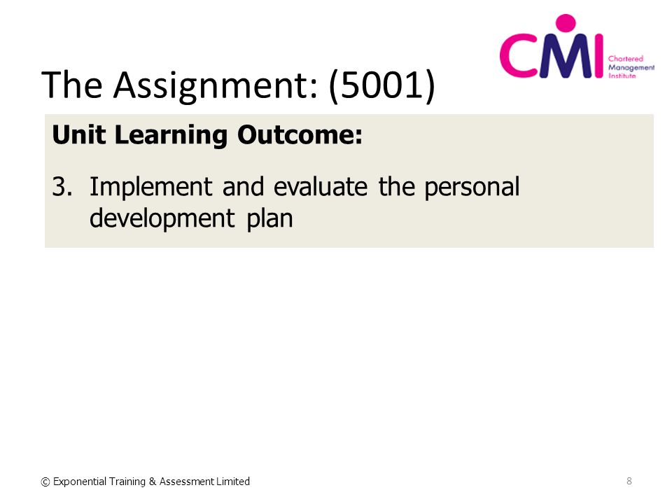 8 © Exponential Training & Assessment Limited The Assignment: (5001) Unit Learning Outcome: 3.Implement and evaluate the personal development plan