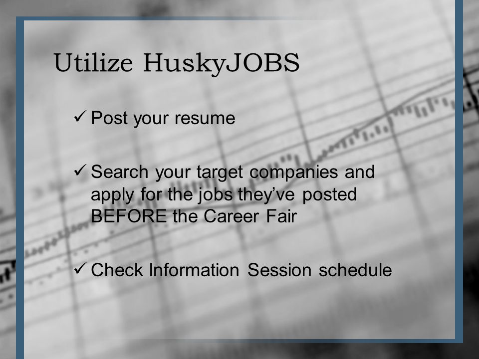 Utilize HuskyJOBS Post your resume Search your target companies and apply for the jobs theyve posted BEFORE the Career Fair Check Information Session schedule