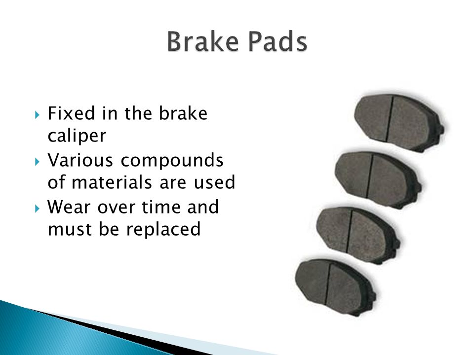 Fixed in the brake caliper Various compounds of materials are used Wear over time and must be replaced