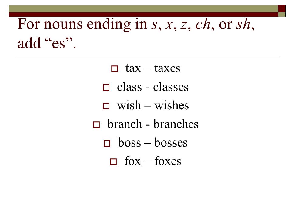 For nouns ending in s, x, z, ch, or sh, add es.