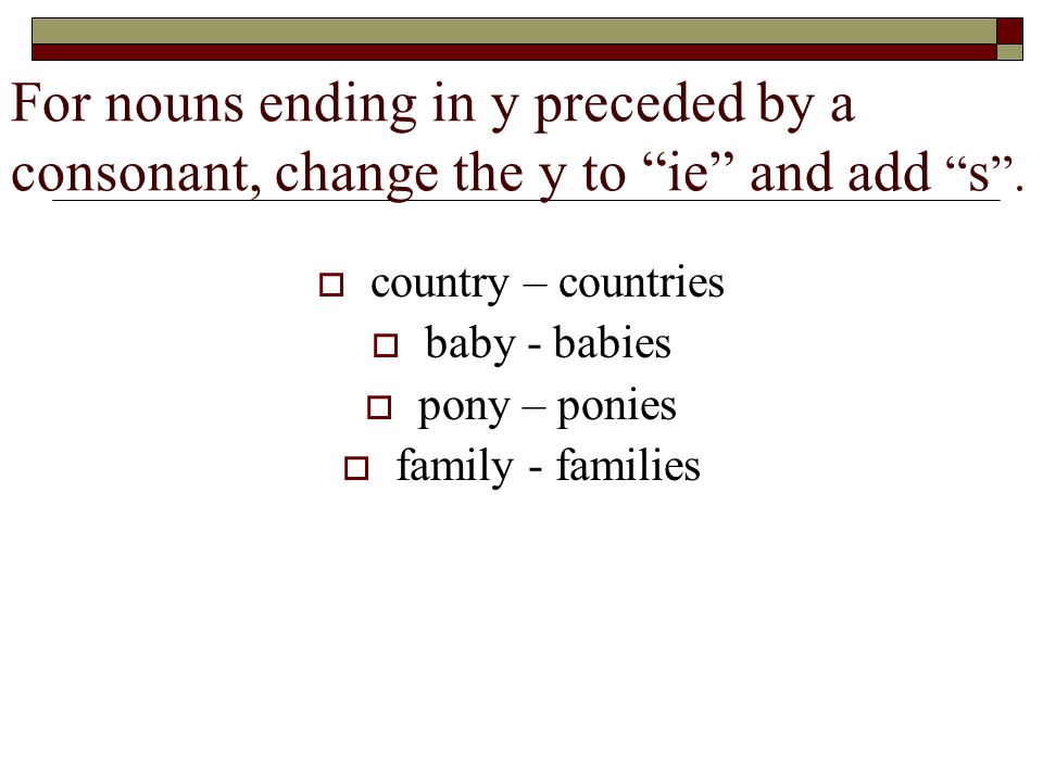 For nouns ending in y preceded by a consonant, change the y to ie and add s.