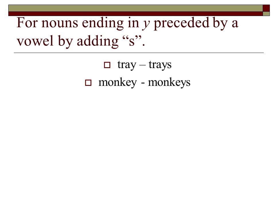 For nouns ending in y preceded by a vowel by adding s. tray – trays monkey - monkeys