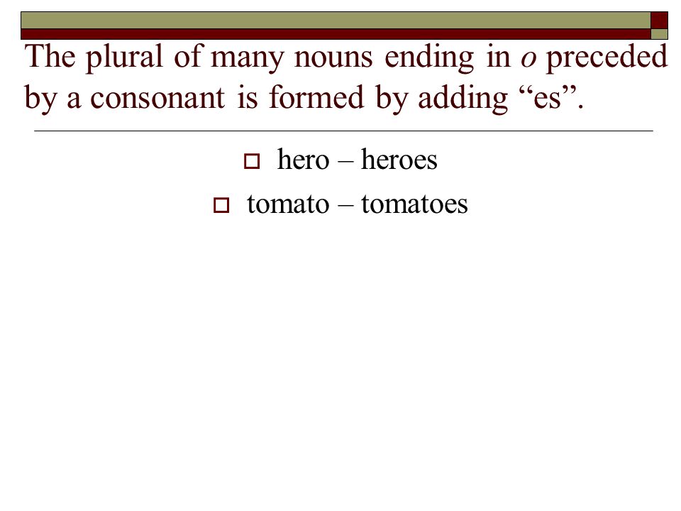 The plural of many nouns ending in o preceded by a consonant is formed by adding es.