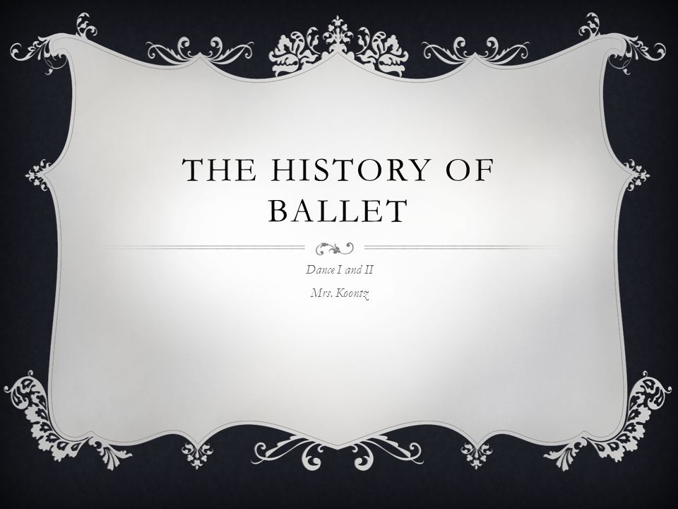 THE HISTORY OF BALLET Dance I and II Mrs. Koontz