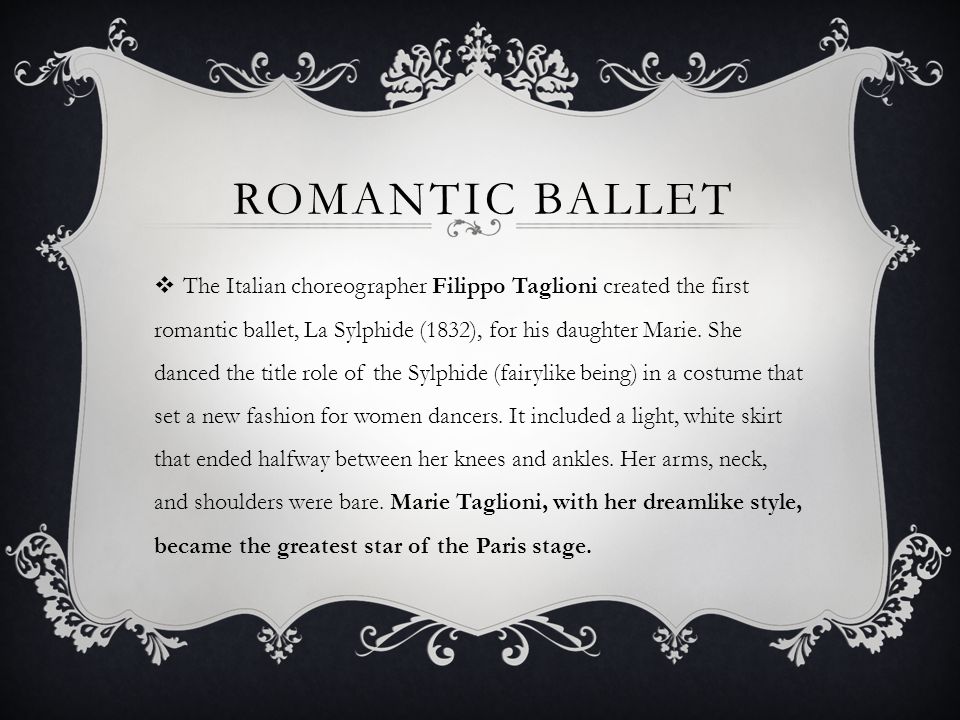 ROMANTIC BALLET The Italian choreographer Filippo Taglioni created the first romantic ballet, La Sylphide (1832), for his daughter Marie.