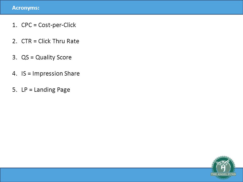 Acronyms: 1.CPC = Cost-per-Click 2.CTR = Click Thru Rate 3.QS = Quality Score 4.IS = Impression Share 5.LP = Landing Page