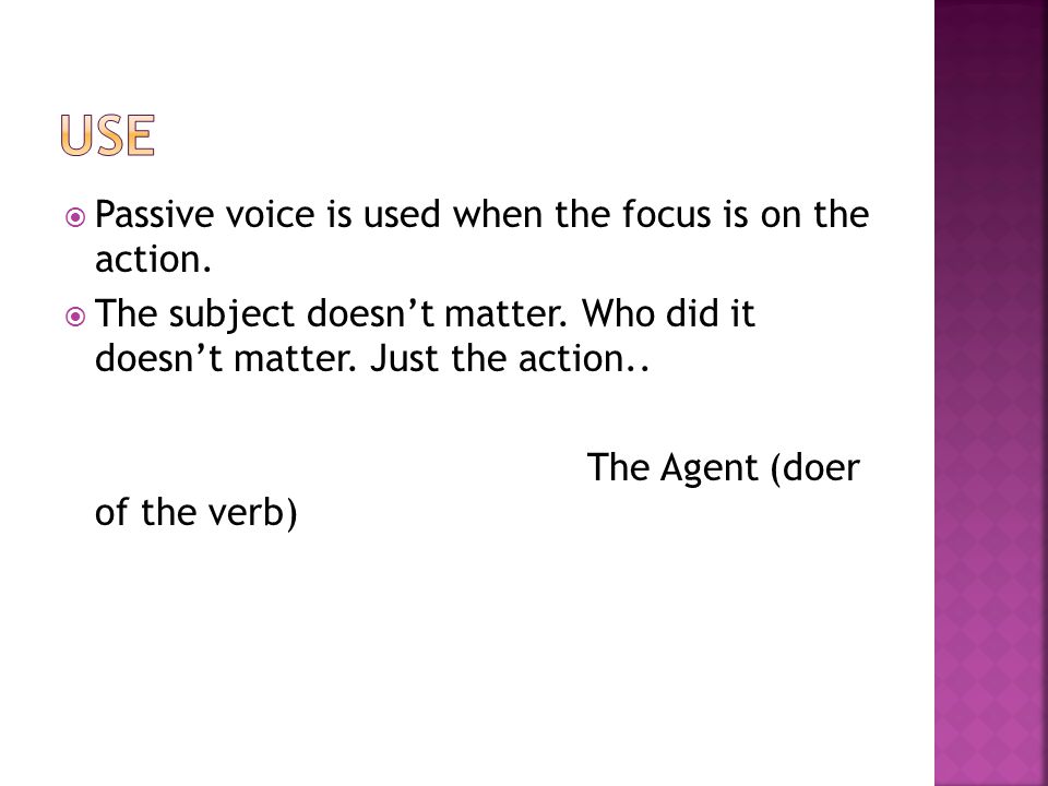 Passive voice is used when the focus is on the action.