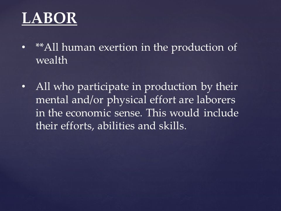 LABOR **All human exertion in the production of wealth All who participate in production by their mental and/or physical effort are laborers in the economic sense.