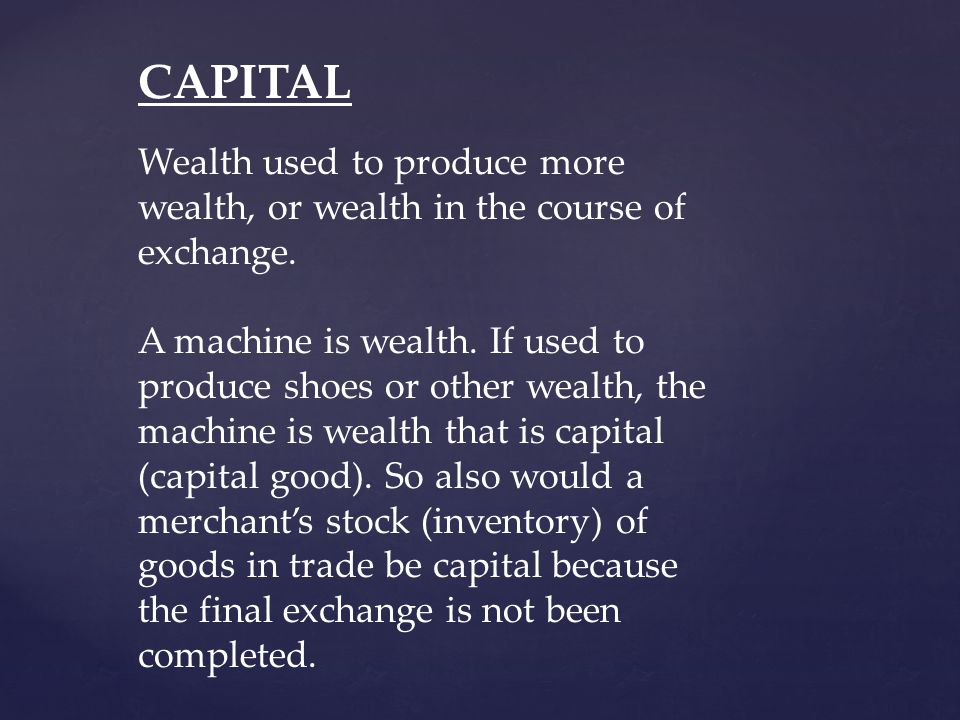 CAPITAL Wealth used to produce more wealth, or wealth in the course of exchange.