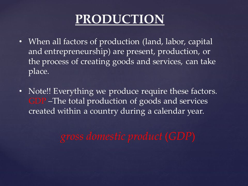 PRODUCTION When all factors of production (land, labor, capital and entrepreneurship) are present, production, or the process of creating goods and services, can take place.