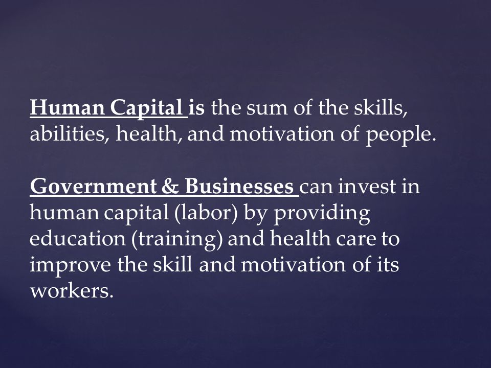 Human Capital is the sum of the skills, abilities, health, and motivation of people.