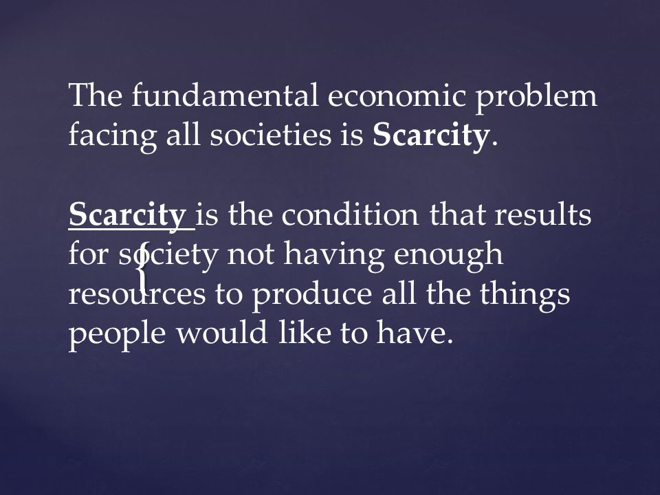 { The fundamental economic problem facing all societies is Scarcity.