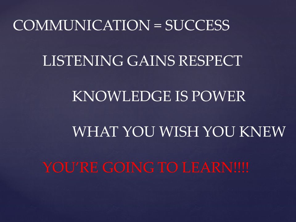 COMMUNICATION = SUCCESS LISTENING GAINS RESPECT KNOWLEDGE IS POWER WHAT YOU WISH YOU KNEW YOURE GOING TO LEARN!!!!