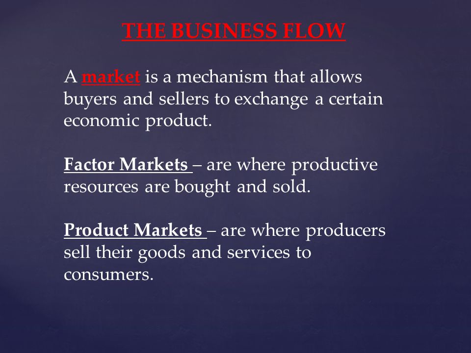 THE BUSINESS FLOW A market is a mechanism that allows buyers and sellers to exchange a certain economic product.