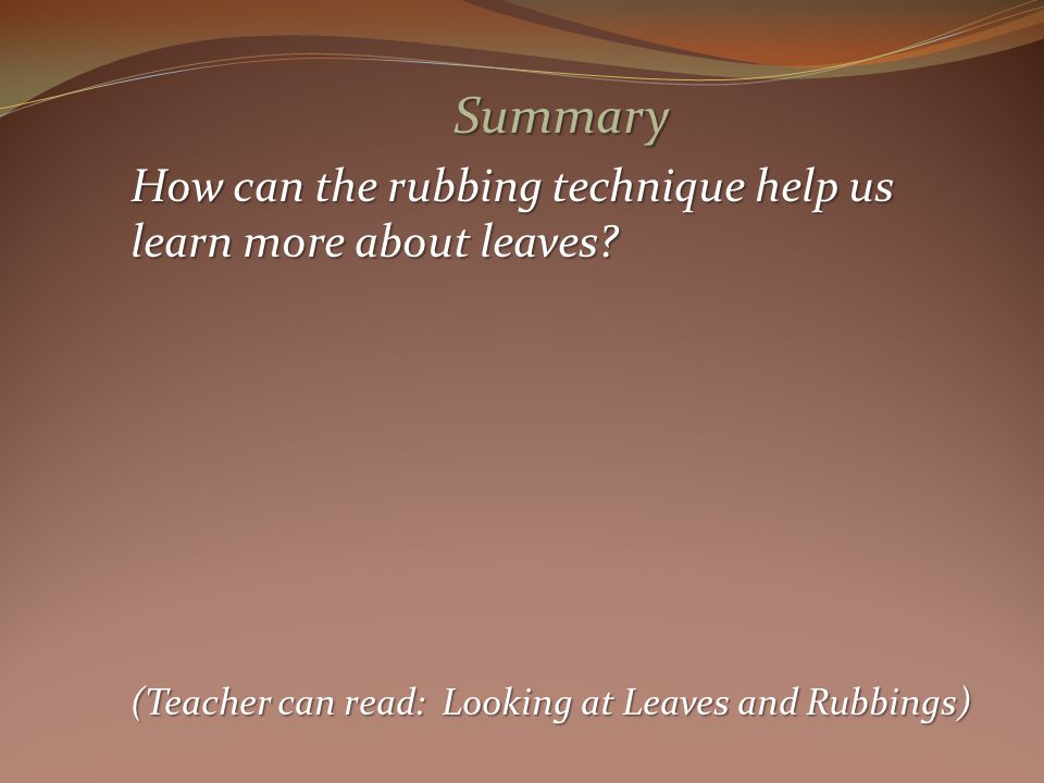 Summary How can the rubbing technique help us learn more about leaves.