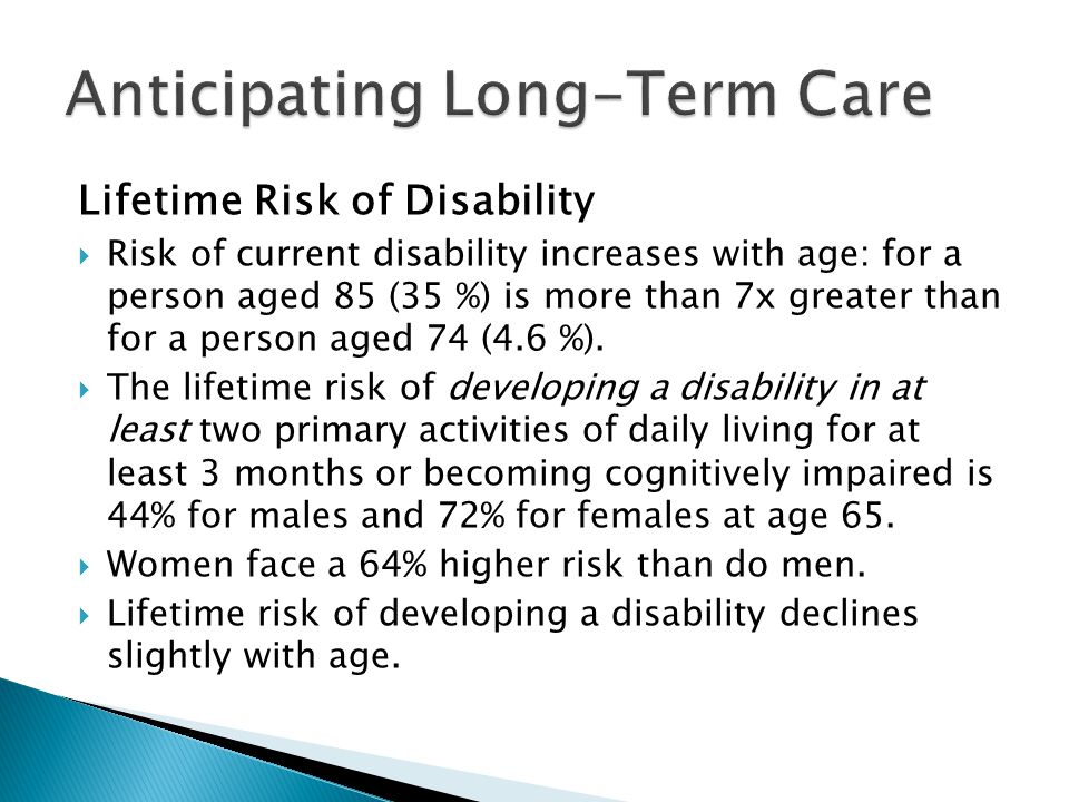 Lifetime Risk of Disability Risk of current disability increases with age: for a person aged 85 (35 %) is more than 7x greater than for a person aged 74 (4.6 %).