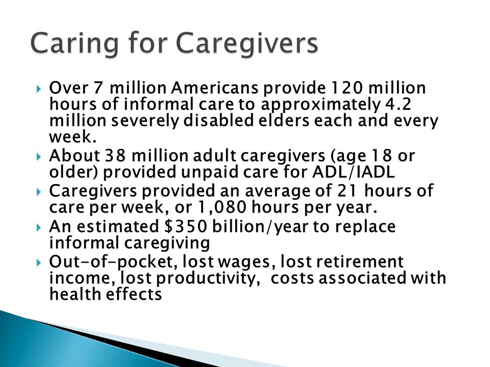 Over 7 million Americans provide 120 million hours of informal care to approximately 4.2 million severely disabled elders each and every week.
