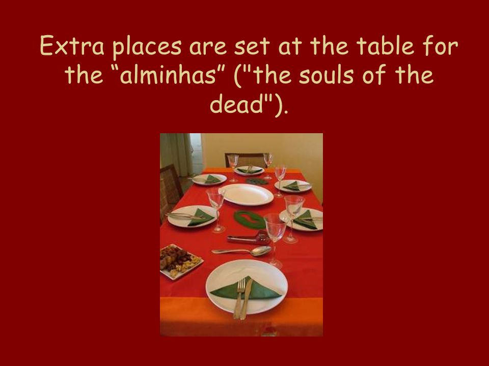 Extra places are set at the table for the alminhas ( the souls of the dead ).