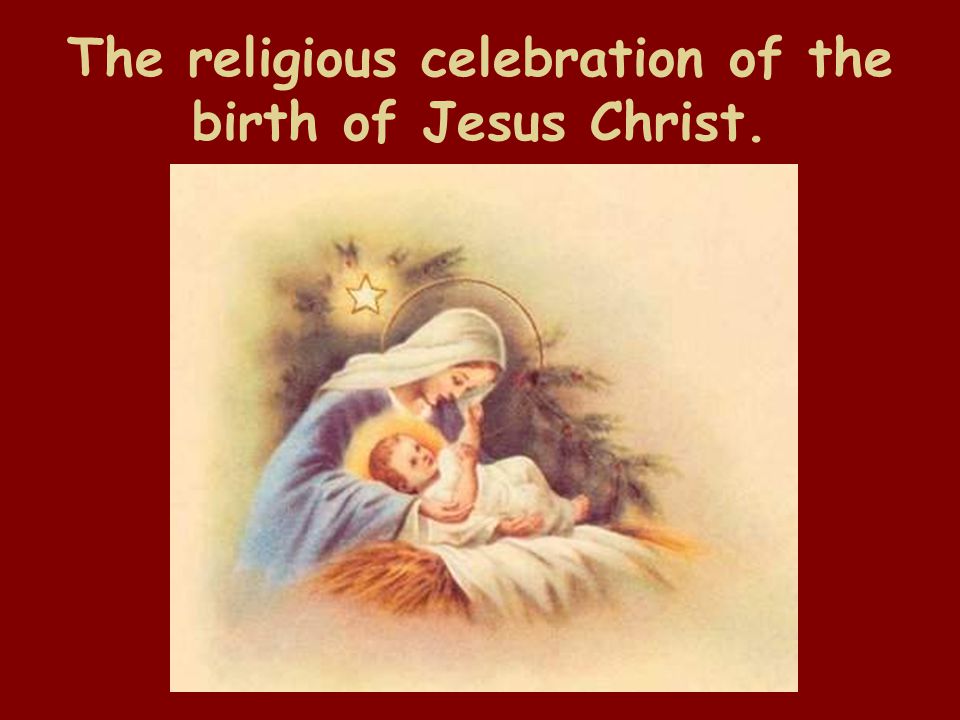The religious celebration of the birth of Jesus Christ.
