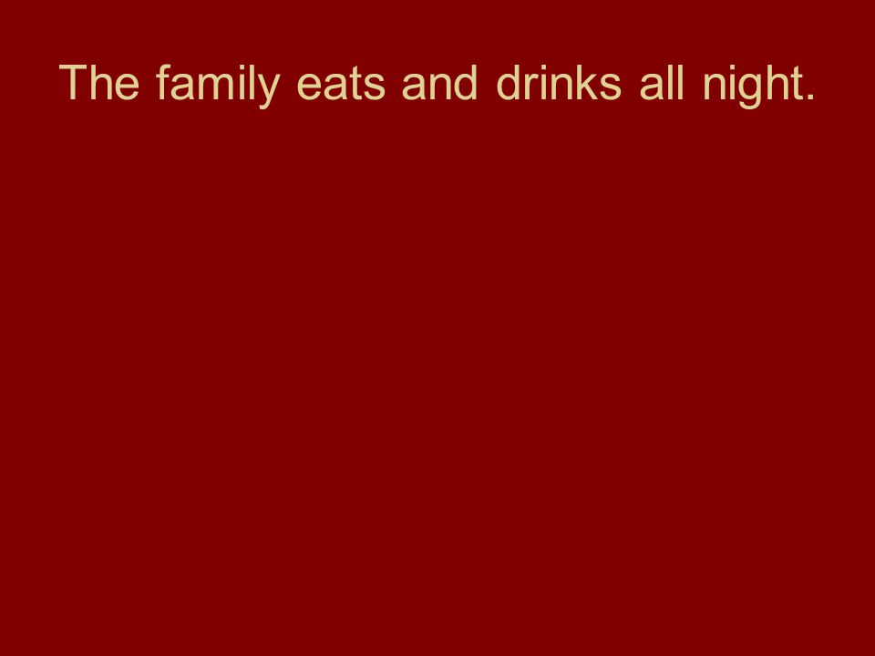 The family eats and drinks all night.