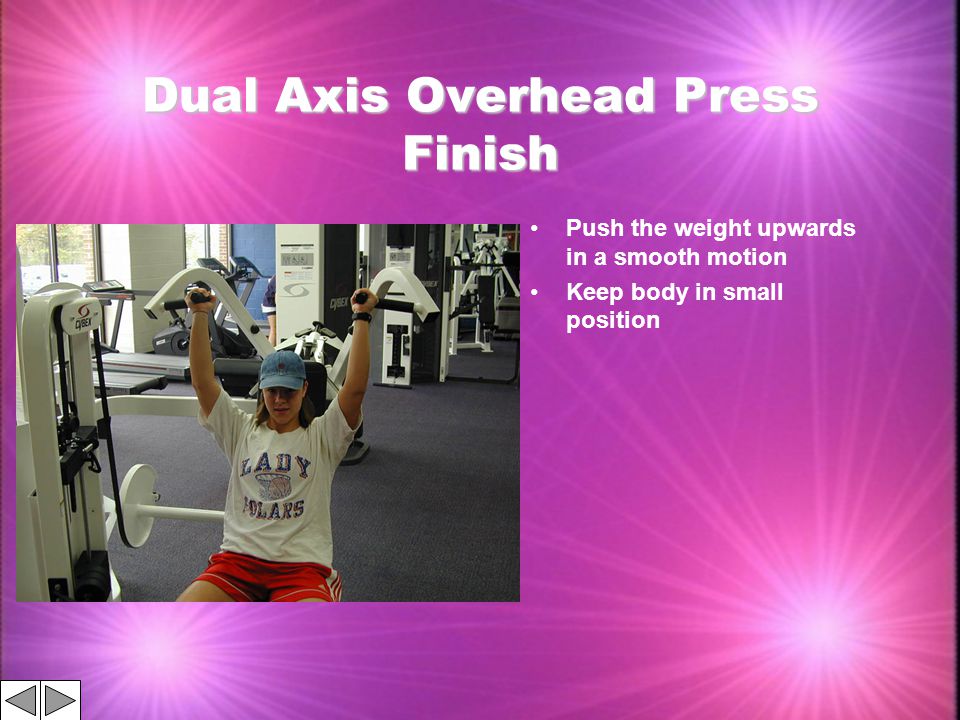 Dual Axis Overhead Press Finish Push the weight upwards in a smooth motion Keep body in small position