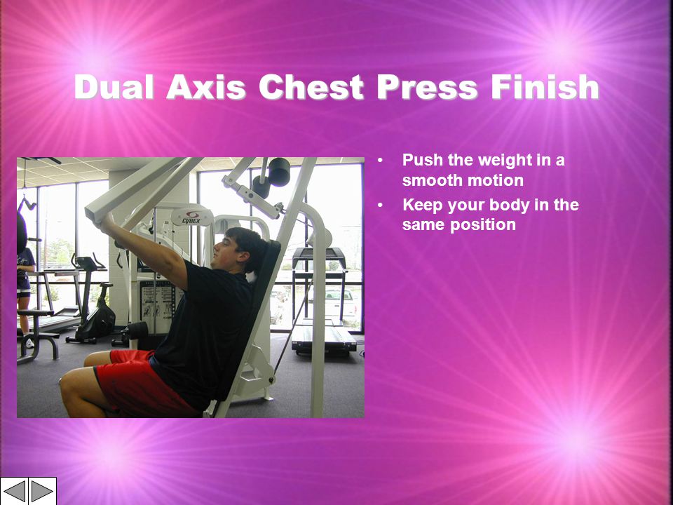 Dual Axis Chest Press Finish Push the weight in a smooth motion Keep your body in the same position