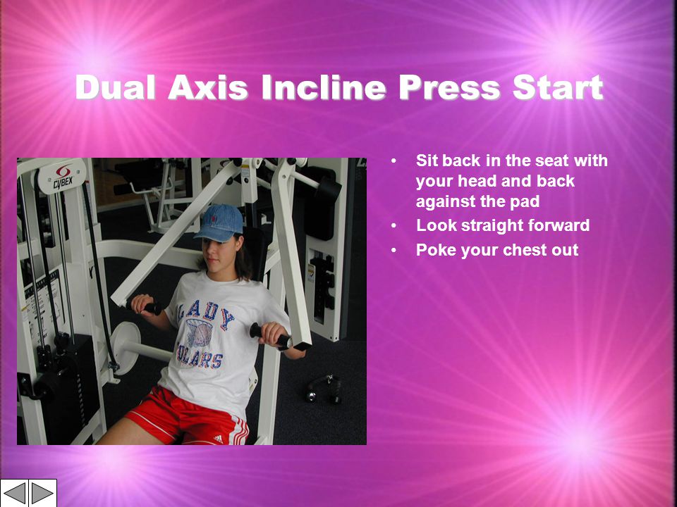 Dual Axis Incline Press Start Sit back in the seat with your head and back against the pad Look straight forward Poke your chest out