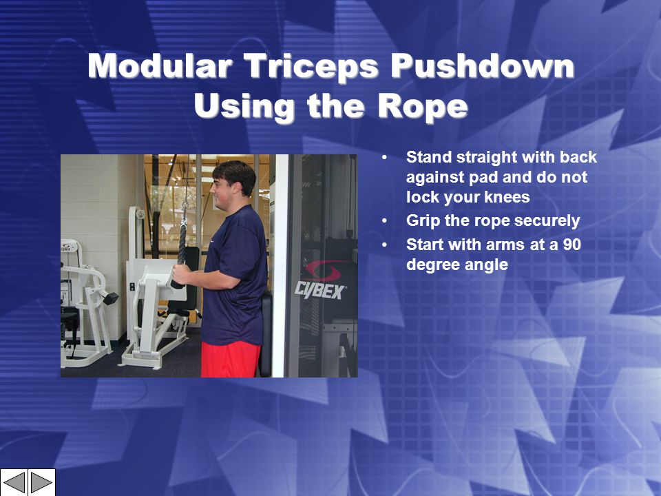 Modular Triceps Pushdown Using the Rope Stand straight with back against pad and do not lock your knees Grip the rope securely Start with arms at a 90 degree angle