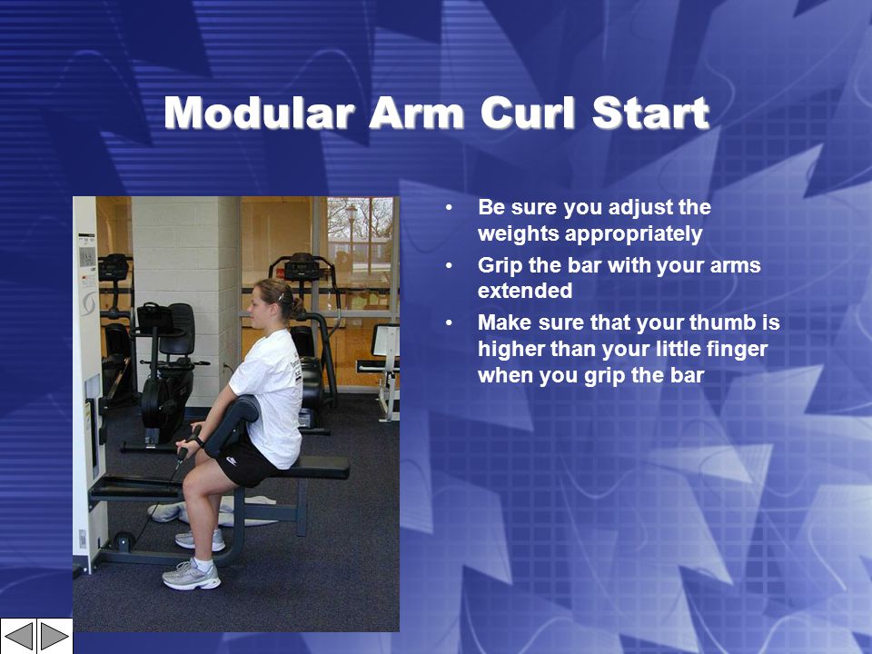 Modular Arm Curl Start Be sure you adjust the weights appropriately Grip the bar with your arms extended Make sure that your thumb is higher than your little finger when you grip the bar