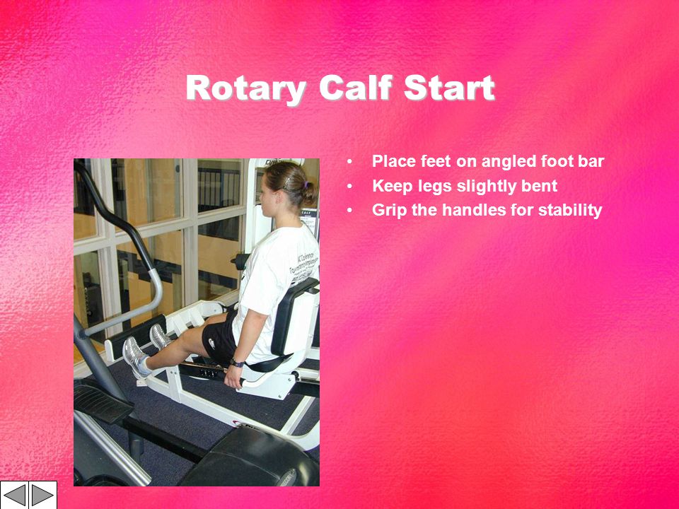 Rotary Calf Start Place feet on angled foot bar Keep legs slightly bent Grip the handles for stability