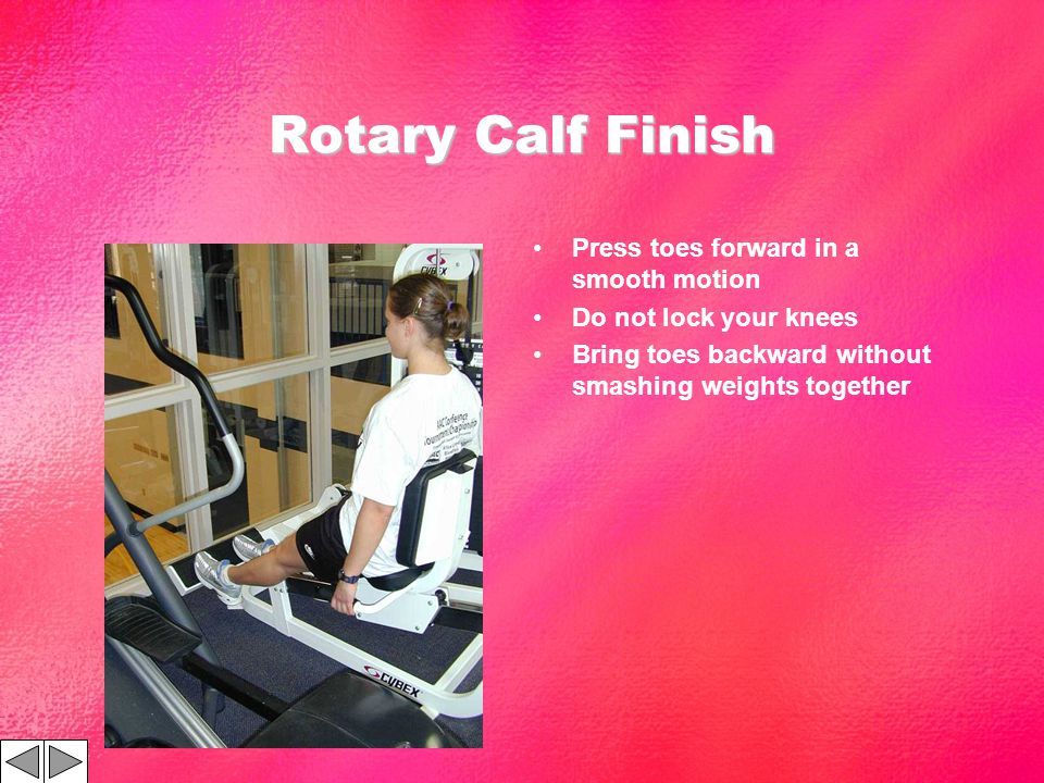 Rotary Calf Finish Press toes forward in a smooth motion Do not lock your knees Bring toes backward without smashing weights together