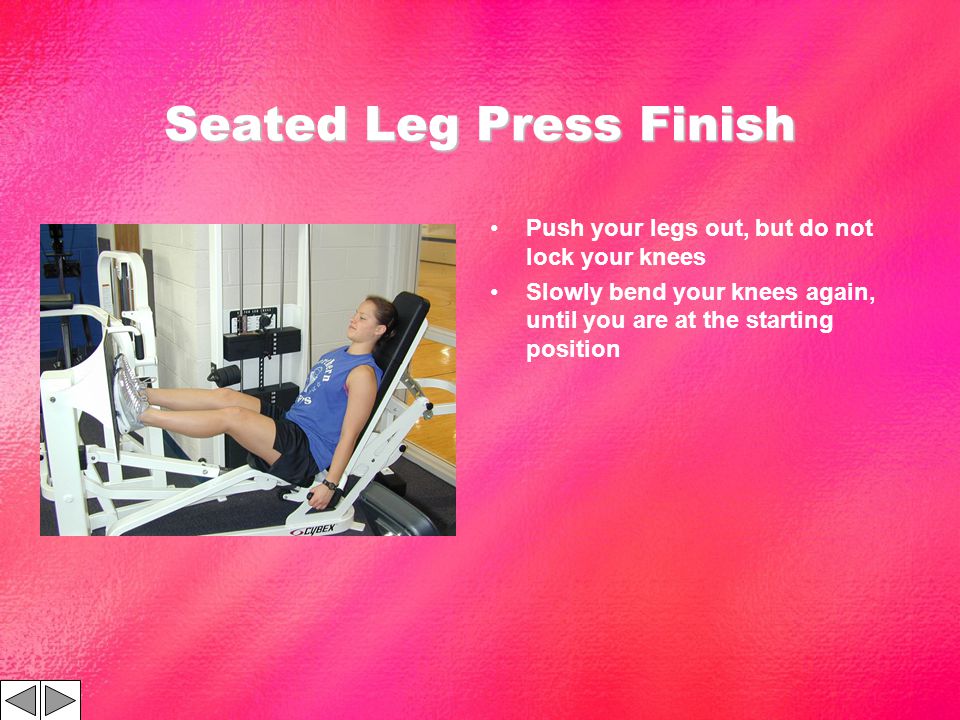 Seated Leg Press Finish Push your legs out, but do not lock your knees Slowly bend your knees again, until you are at the starting position