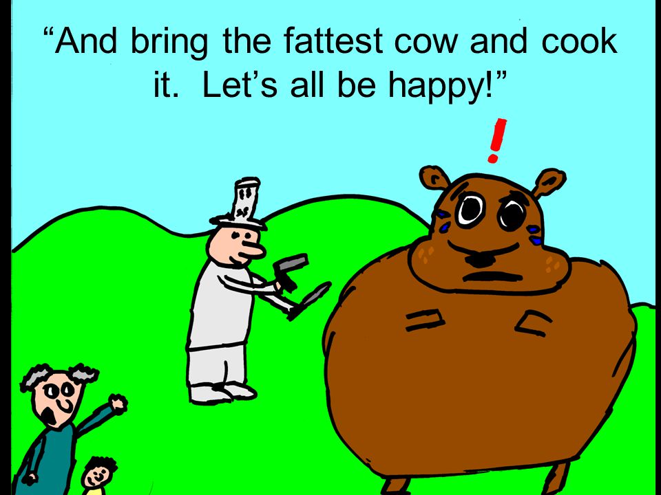And bring the fattest cow and cook it. Lets all be happy!
