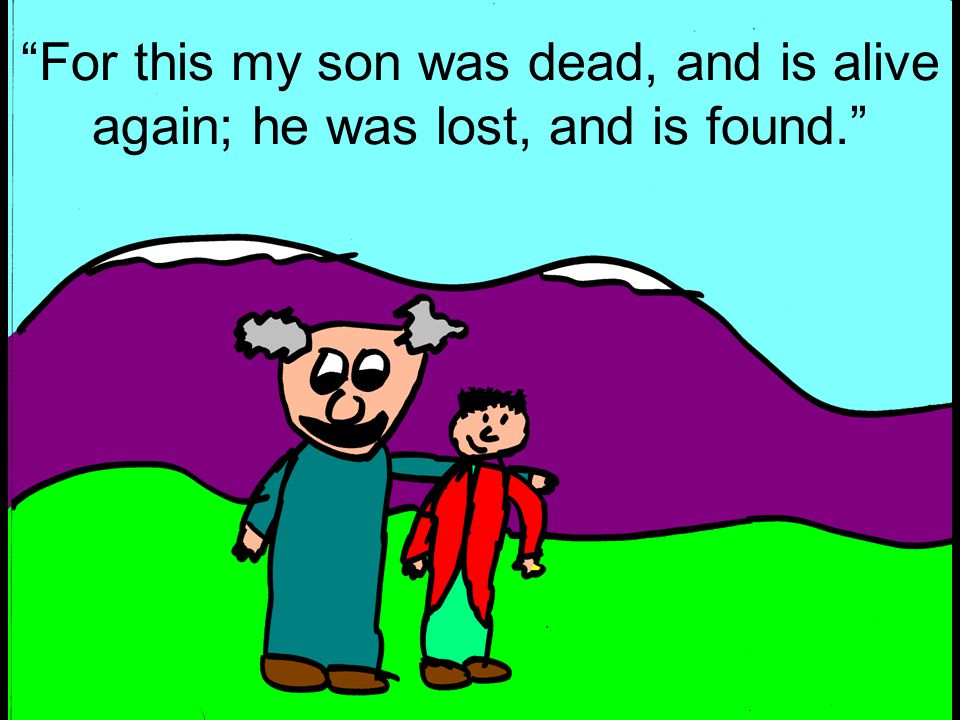 For this my son was dead, and is alive again; he was lost, and is found.