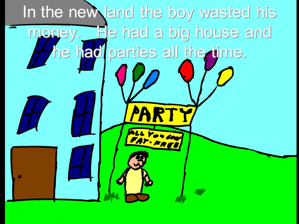 In the new land the boy wasted his money. He had a big house and he had parties all the time.