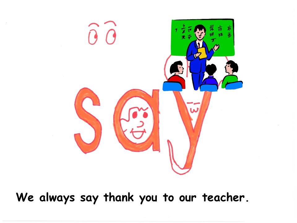 We always say thank you to our teacher.
