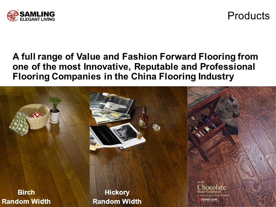 Products A full range of Value and Fashion Forward Flooring from one of the most Innovative, Reputable and Professional Flooring Companies in the China Flooring Industry Birch Random Width Hickory Random Width