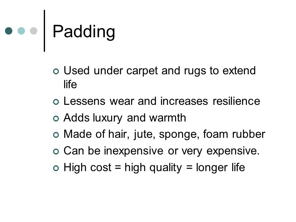 Padding Used under carpet and rugs to extend life Lessens wear and increases resilience Adds luxury and warmth Made of hair, jute, sponge, foam rubber Can be inexpensive or very expensive.