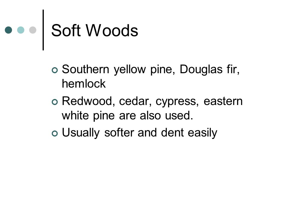 Soft Woods Southern yellow pine, Douglas fir, hemlock Redwood, cedar, cypress, eastern white pine are also used.