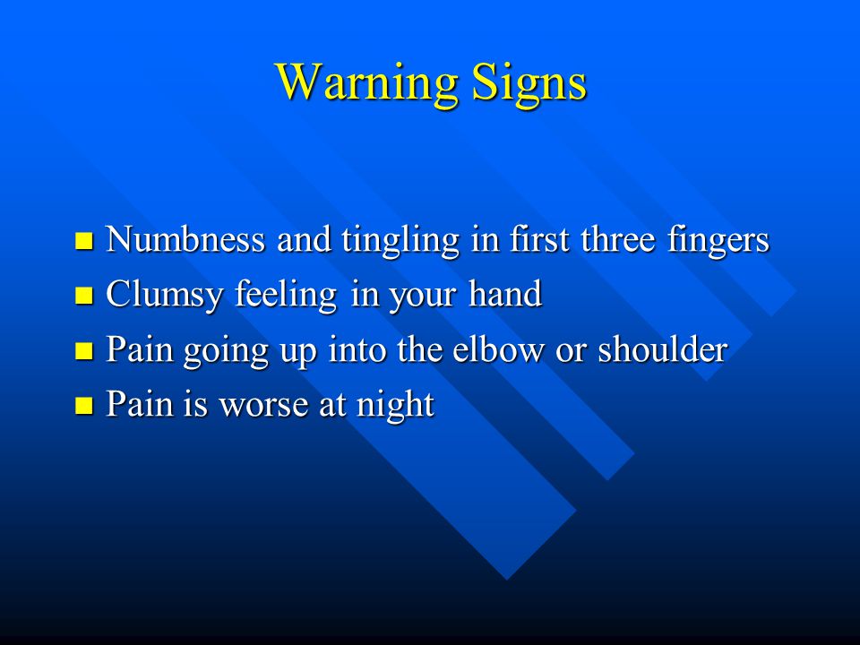 Warning Signs Numbness and tingling in first three fingers Numbness and tingling in first three fingers Clumsy feeling in your hand Clumsy feeling in your hand Pain going up into the elbow or shoulder Pain going up into the elbow or shoulder Pain is worse at night Pain is worse at night