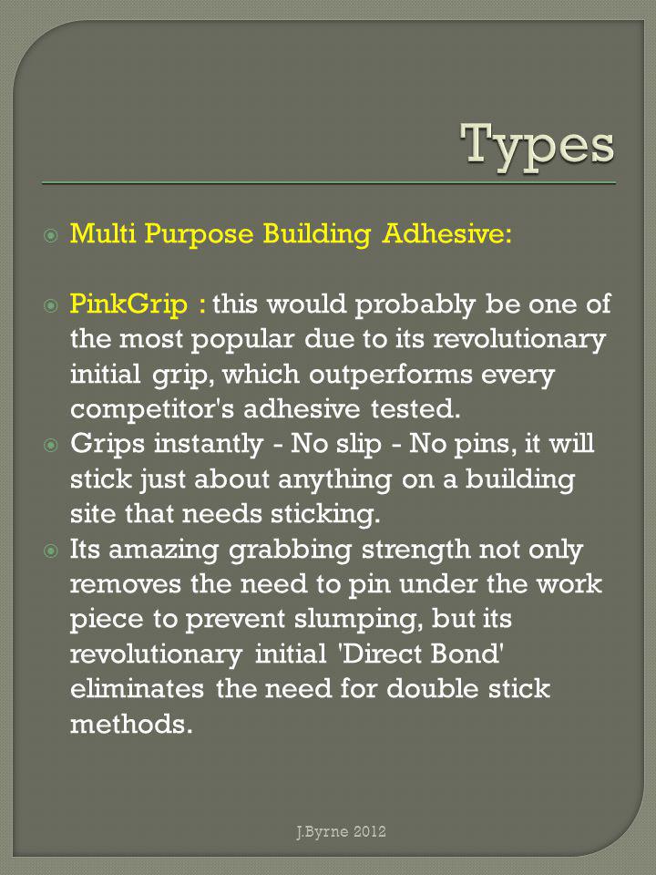 Multi Purpose Building Adhesive: PinkGrip : this would probably be one of the most popular due to its revolutionary initial grip, which outperforms every competitor s adhesive tested.