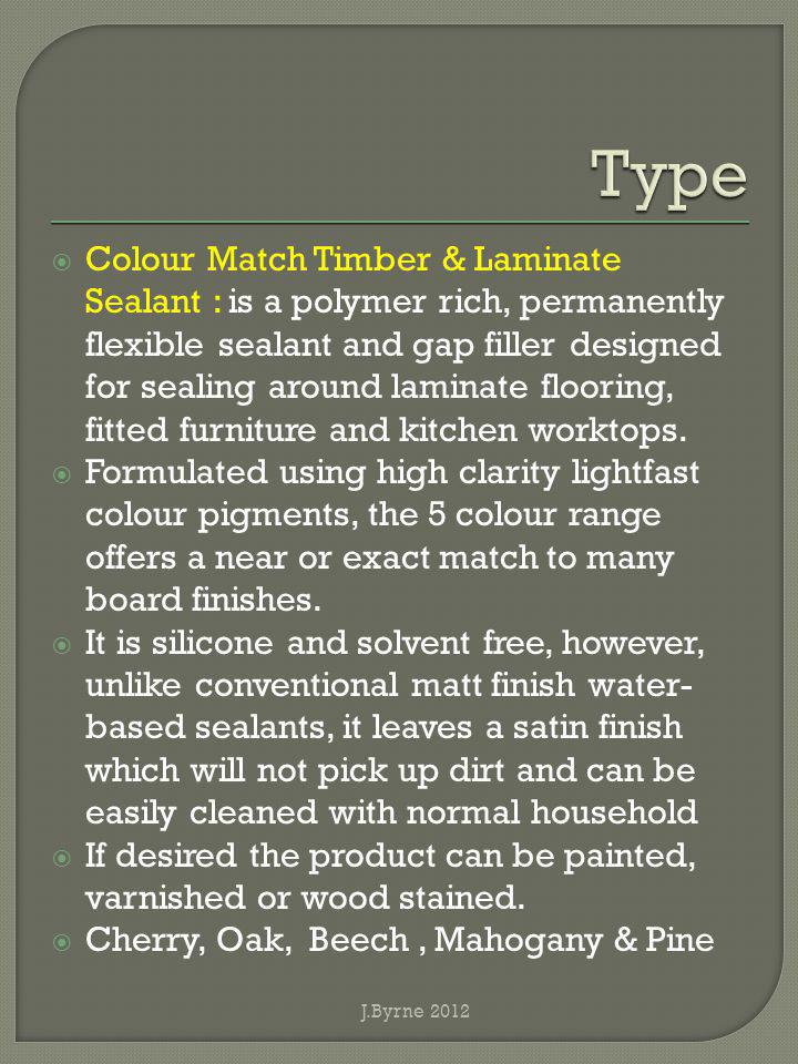 Colour Match Timber & Laminate Sealant : is a polymer rich, permanently flexible sealant and gap filler designed for sealing around laminate flooring, fitted furniture and kitchen worktops.