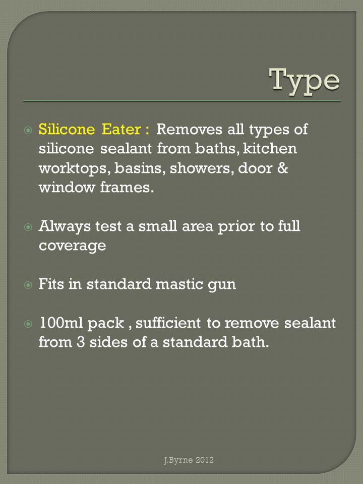 Silicone Eater : Removes all types of silicone sealant from baths, kitchen worktops, basins, showers, door & window frames.